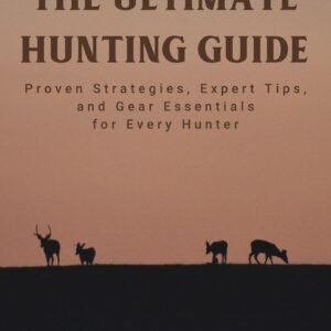 The Ultimate Hunting Guide: Proven Strategies, Expert Tips, and Gear Essentials for Every Hunter